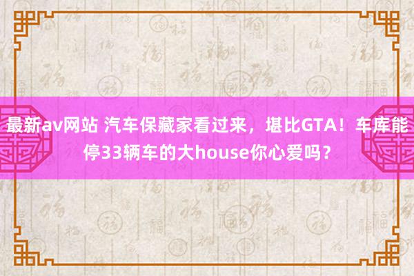 最新av网站 汽车保藏家看过来，堪比GTA！车库能停33辆车的大house你心爱吗？