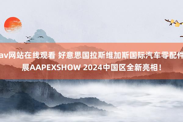 av网站在线观看 好意思国拉斯维加斯国际汽车零配件展AAPEXSHOW 2024中国区全新亮相！