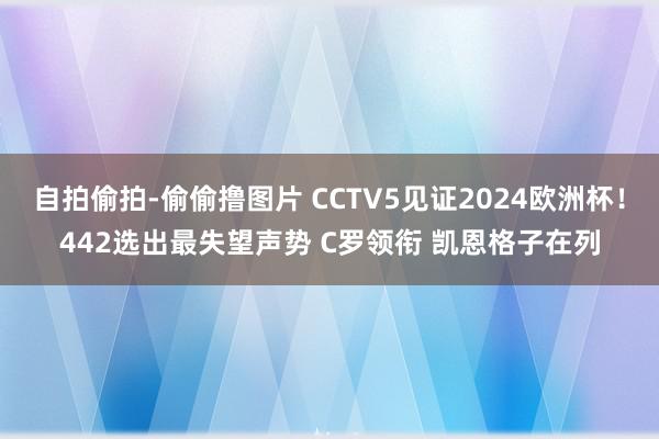 自拍偷拍-偷偷撸图片 CCTV5见证2024欧洲杯！442选出最失望声势 C罗领衔 凯恩格子在列