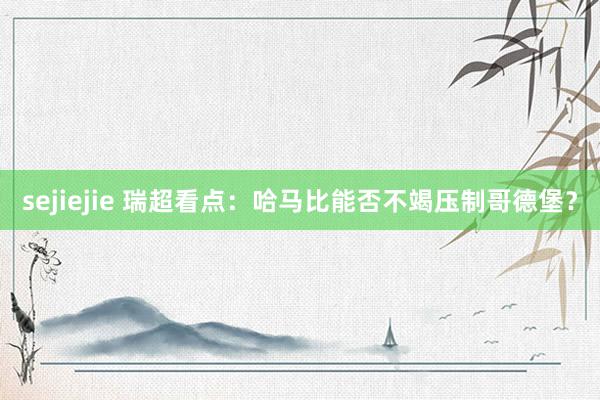 sejiejie 瑞超看点：哈马比能否不竭压制哥德堡？