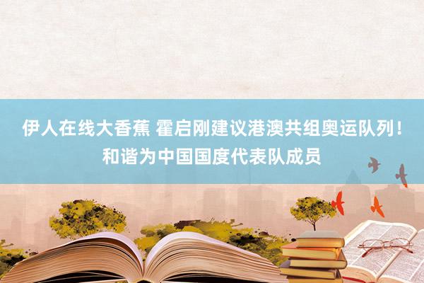 伊人在线大香蕉 霍启刚建议港澳共组奥运队列！和谐为中国国度代表队成员