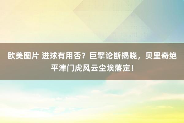 欧美图片 进球有用否？巨擘论断揭晓，贝里奇绝平津门虎风云尘埃落定！