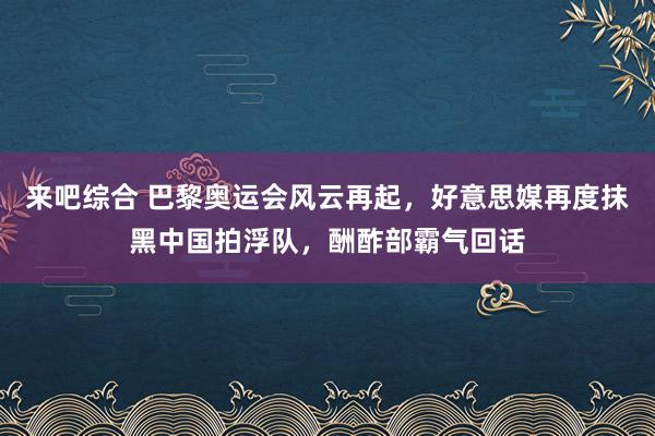 来吧综合 巴黎奥运会风云再起，好意思媒再度抹黑中国拍浮队，酬酢部霸气回话