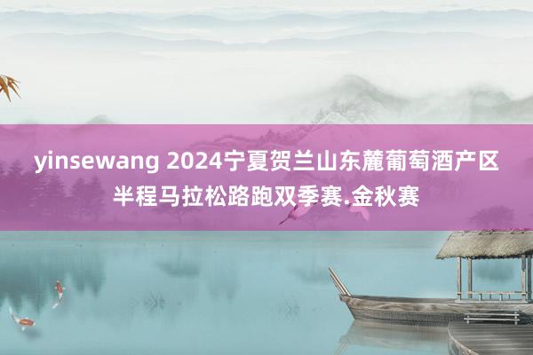 yinsewang 2024宁夏贺兰山东麓葡萄酒产区半程马拉松路跑双季赛.金秋赛