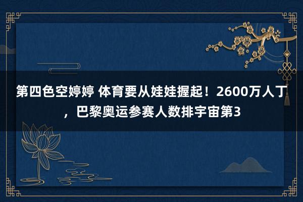 第四色空婷婷 体育要从娃娃握起！2600万人丁，巴黎奥运参赛人数排宇宙第3