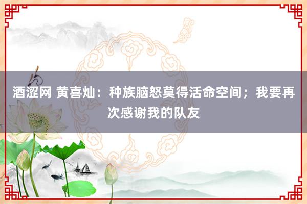 酒涩网 黄喜灿：种族脑怒莫得活命空间；我要再次感谢我的队友