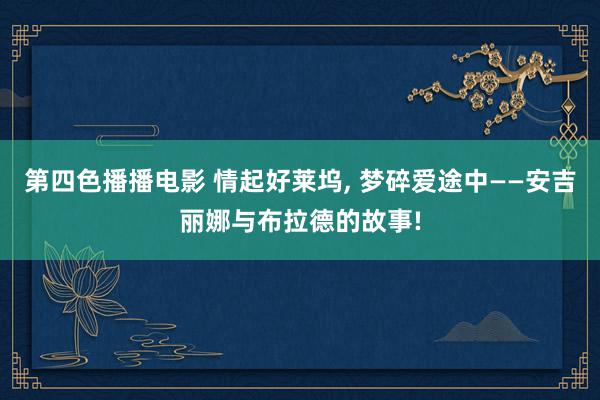 第四色播播电影 情起好莱坞, 梦碎爱途中——安吉丽娜与布拉德的故事!