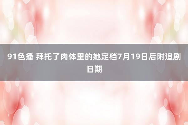 91色播 拜托了肉体里的她定档7月19日后附追剧日期