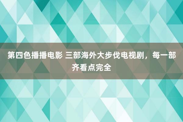 第四色播播电影 三部海外大步伐电视剧，每一部齐看点完全