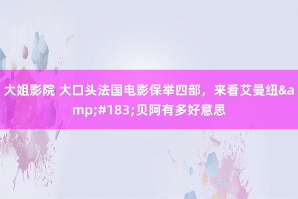 大姐影院 大口头法国电影保举四部，来看艾曼纽&#183;贝阿有多好意思