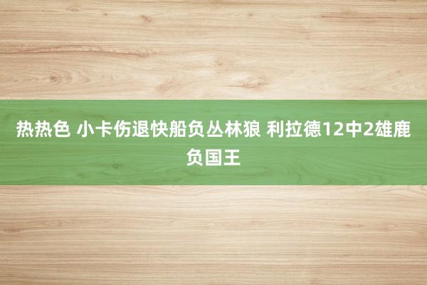 热热色 小卡伤退快船负丛林狼 利拉德12中2雄鹿负国王