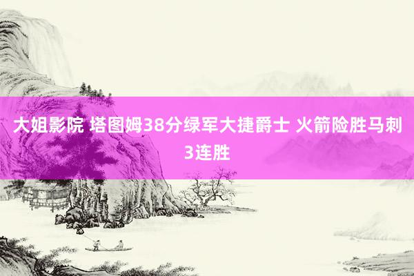 大姐影院 塔图姆38分绿军大捷爵士 火箭险胜马刺3连胜