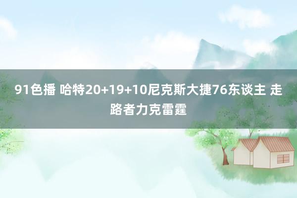 91色播 哈特20+19+10尼克斯大捷76东谈主 走路者力克雷霆