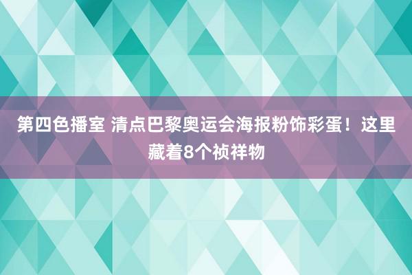 第四色播室 清点巴黎奥运会海报粉饰彩蛋！这里藏着8个祯祥物