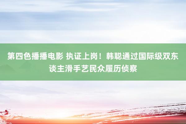 第四色播播电影 执证上岗！韩聪通过国际级双东谈主滑手艺民众履历侦察