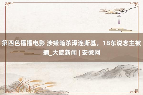 第四色播播电影 涉嫌暗杀泽连斯基，18东说念主被捕_大皖新闻 | 安徽网