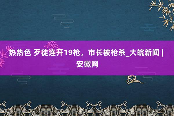 热热色 歹徒连开19枪，市长被枪杀_大皖新闻 | 安徽网