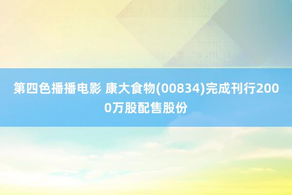 第四色播播电影 康大食物(00834)完成刊行2000万股配售股份