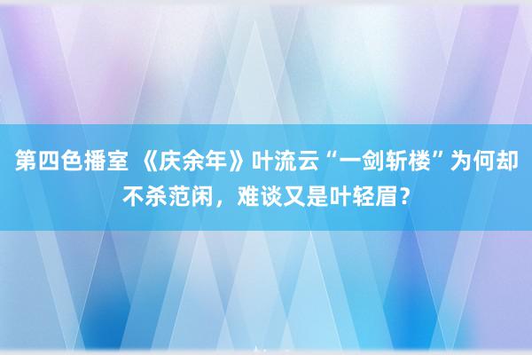 第四色播室 《庆余年》叶流云“一剑斩楼”为何却不杀范闲，难谈又是叶轻眉？