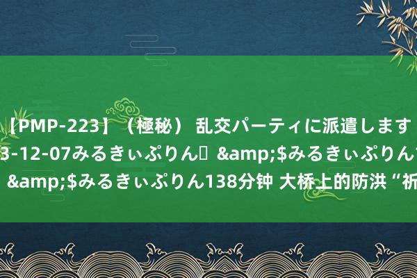 【PMP-223】（極秘） 乱交パーティに派遣します りな</a>2013-12-07みるきぃぷりん♪&$みるきぃぷりん138分钟 大桥上的防洪“祈望者”