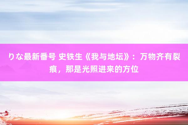 りな最新番号 史铁生《我与地坛》：万物齐有裂痕，那是光照进来的方位