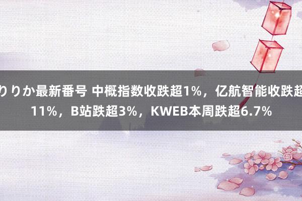 りりか最新番号 中概指数收跌超1%，亿航智能收跌超11%，B站跌超3%，KWEB本周跌超6.7%