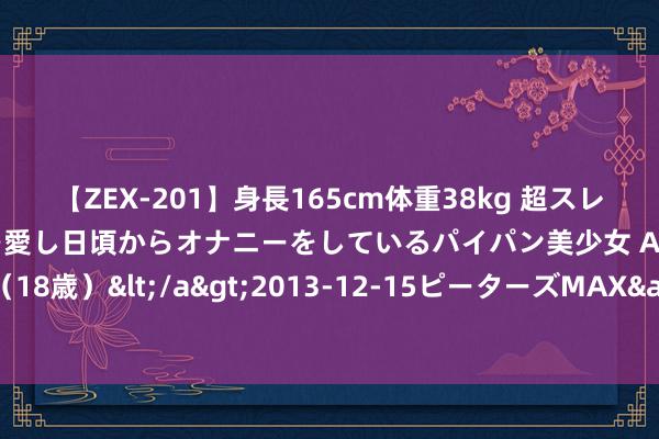 【ZEX-201】身長165cm体重38kg 超スレンダーボディでフェラ動画を愛し日頃からオナニーをしているパイパン美少女 AVデビュー りりか（18歳）</a>2013-12-15ピーターズMAX&$ピーターズMAX 116分钟 沪市定于周六开展通关测试