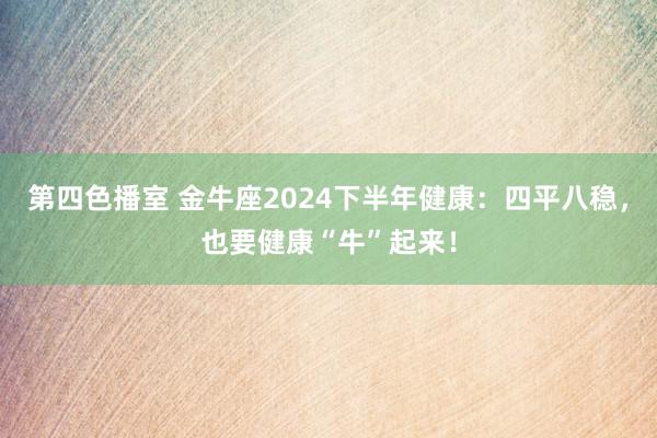 第四色播室 金牛座2024下半年健康：四平八稳，也要健康“牛”起来！