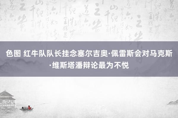 色图 红牛队队长挂念塞尔吉奥·佩雷斯会对马克斯·维斯塔潘辩论最为不悦