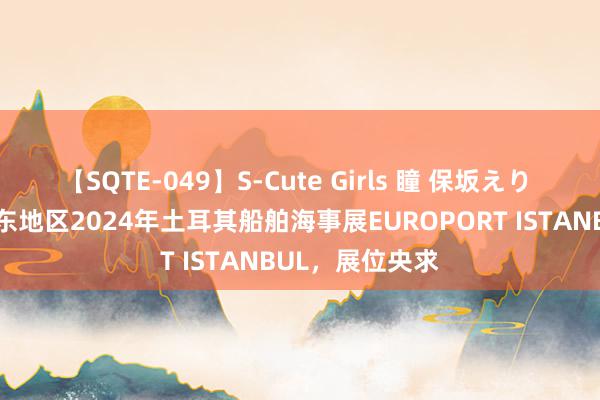 【SQTE-049】S-Cute Girls 瞳 保坂えり 朝倉ことみ 中东地区2024年土耳其船舶海事展EUROPORT ISTANBUL，展位央求