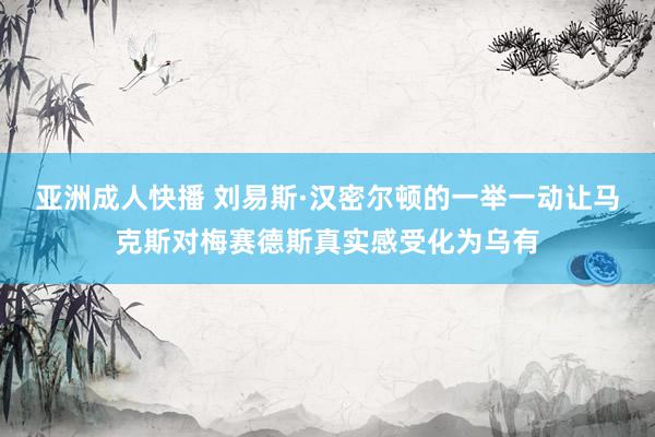 亚洲成人快播 刘易斯·汉密尔顿的一举一动让马克斯对梅赛德斯真实感受化为乌有