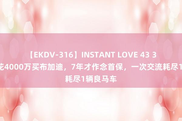 【EKDV-316】INSTANT LOVE 43 30岁土豪花4000万买布加迪，7年才作念首保，一次交流耗尽1辆良马车