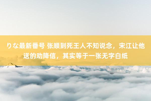 りな最新番号 张顺到死王人不知说念，宋江让他送的劝降信，其实等于一张无字白纸