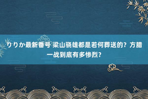 りりか最新番号 梁山骁雄都是若何葬送的？方腊一战到底有多惨烈？