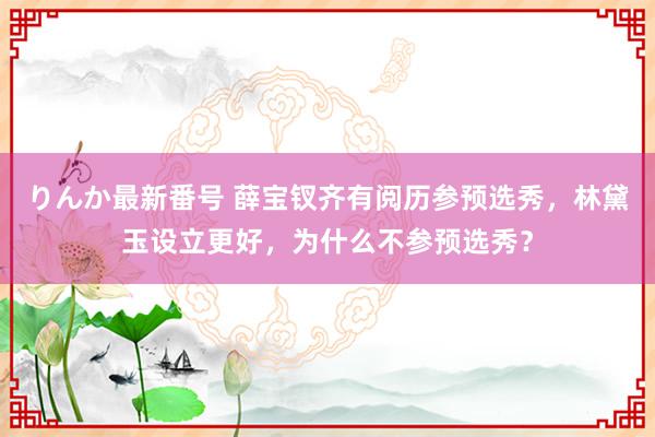 りんか最新番号 薛宝钗齐有阅历参预选秀，林黛玉设立更好，为什么不参预选秀？