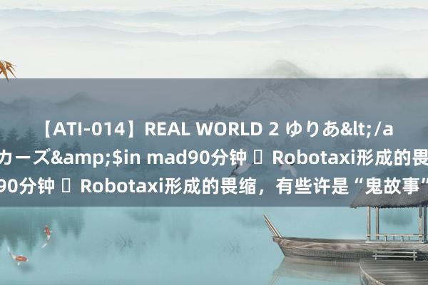 【ATI-014】REAL WORLD 2 ゆりあ</a>2004-08-26アタッカーズ&$in mad90分钟 ​Robotaxi形成的畏缩，有些许是“鬼故事”？