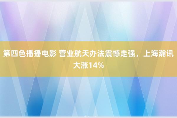 第四色播播电影 营业航天办法震憾走强，上海瀚讯大涨14%