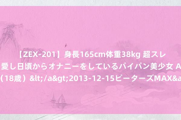 【ZEX-201】身長165cm体重38kg 超スレンダーボディでフェラ動画を愛し日頃からオナニーをしているパイパン美少女 AVデビュー りりか（18歳）</a>2013-12-15ピーターズMAX&$ピーターズMAX 116分钟 生意航天主张盘中走高，佳缘科技、飞沃科技20CM涨停