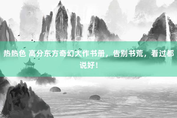 热热色 高分东方奇幻大作书册，告别书荒，看过都说好！