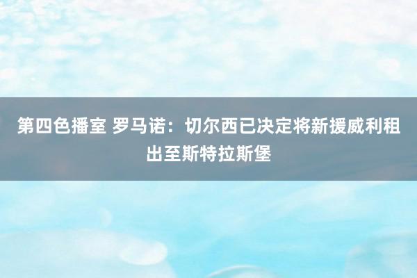 第四色播室 罗马诺：切尔西已决定将新援威利租出至斯特拉斯堡