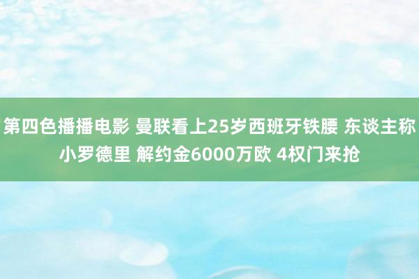 第四色播播电影 曼联看上25岁西班牙铁腰 东谈主称小罗德里 解约金6000万欧 4权门来抢