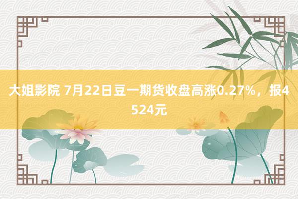 大姐影院 7月22日豆一期货收盘高涨0.27%，报4524元