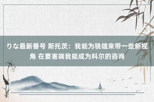 りな最新番号 斯托茨：我能为骁雄来带一些新视角 在要害端我能成为科尔的咨询