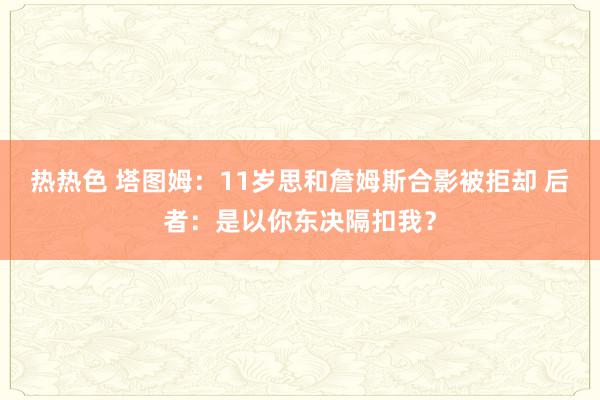 热热色 塔图姆：11岁思和詹姆斯合影被拒却 后者：是以你东决隔扣我？