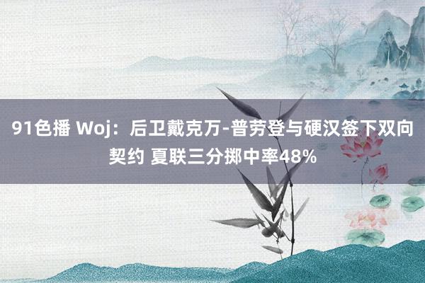 91色播 Woj：后卫戴克万-普劳登与硬汉签下双向契约 夏联三分掷中率48%