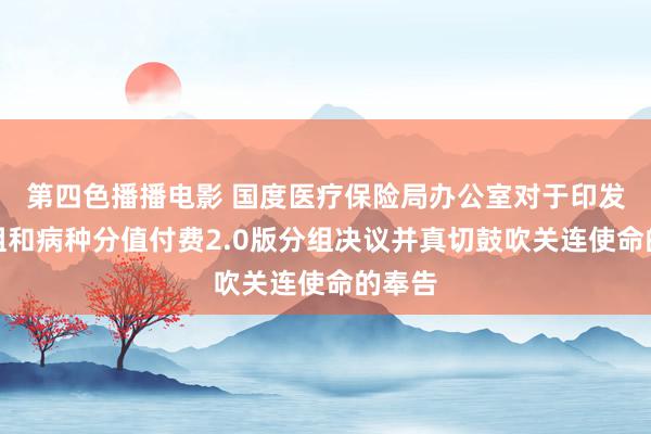 第四色播播电影 国度医疗保险局办公室对于印发按病组和病种分值付费2.0版分组决议并真切鼓吹关连使命的奉告