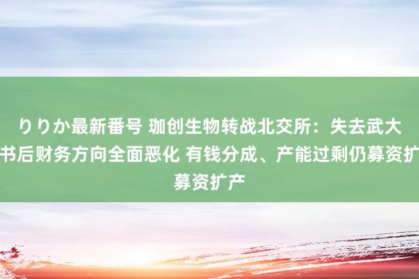 りりか最新番号 珈创生物转战北交所：失去武大背书后财务方向全面恶化 有钱分成、产能过剩仍募资扩产