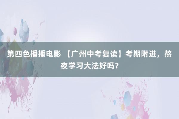 第四色播播电影 【广州中考复读】考期附进，熬夜学习大法好吗？