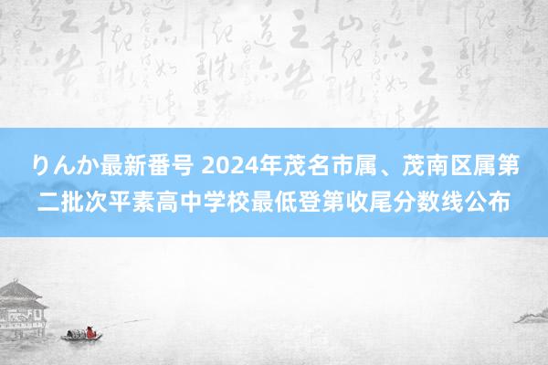 りんか最新番号 2024年茂名市属、茂南区属第二批次平素高中学校最低登第收尾分数线公布