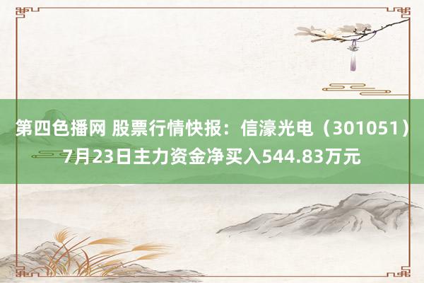 第四色播网 股票行情快报：信濠光电（301051）7月23日主力资金净买入544.83万元